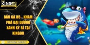 Bắn Cá H5 - Khám Phá Đại Đương Xanh Kỳ Bí Tại King88