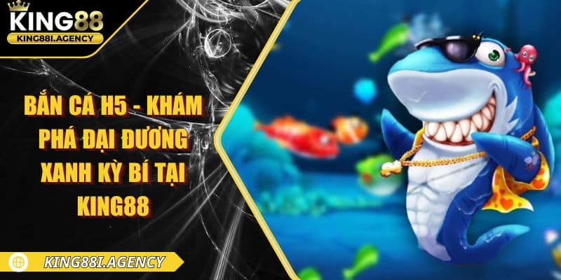 Bắn Cá H5 - Khám Phá Đại Đương Xanh Kỳ Bí Tại King88